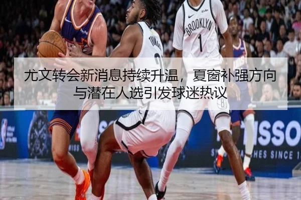 尤文转会新消息持续升温，夏窗补强方向与潜在人选引发球迷热议 - douyusports