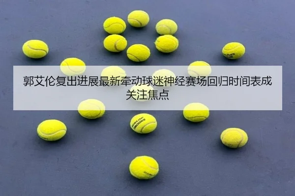 郭艾伦复出进展最新牵动球迷神经赛场回归时间表成关注焦点 - douyusports